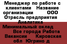 Менеджер по работе с клиентами › Название организации ­ Btt, ООО › Отрасль предприятия ­ Аналитика › Минимальный оклад ­ 35 000 - Все города Работа » Вакансии   . Кировская обл.,Югрино д.